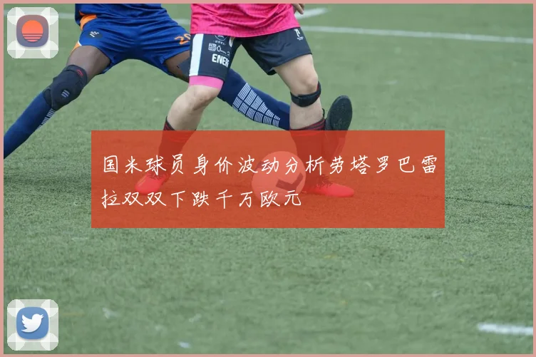 国米球员身价波动分析劳塔罗巴雷拉双双下跌千万欧元