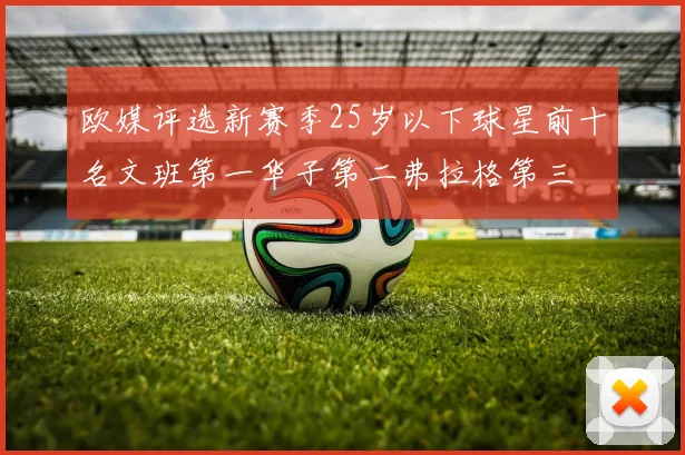 欧媒评选新赛季25岁以下球星前十名文班第一华子第二弗拉格第三