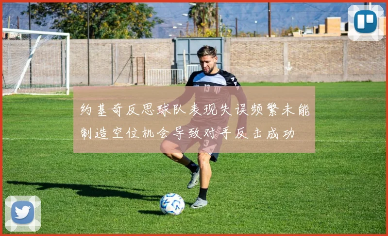 约基奇反思球队表现失误频繁未能制造空位机会导致对手反击成功