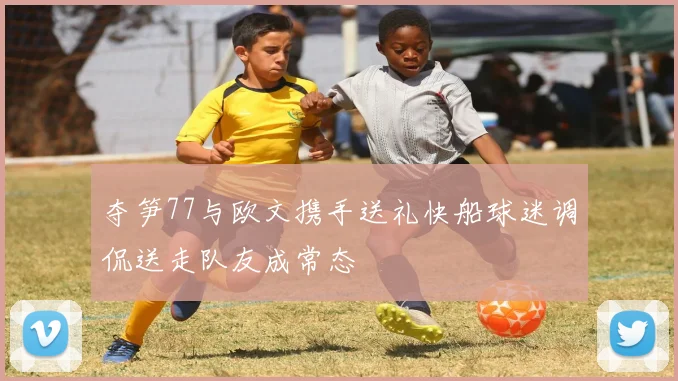 夺笋77与欧文携手送礼快船球迷调侃送走队友成常态