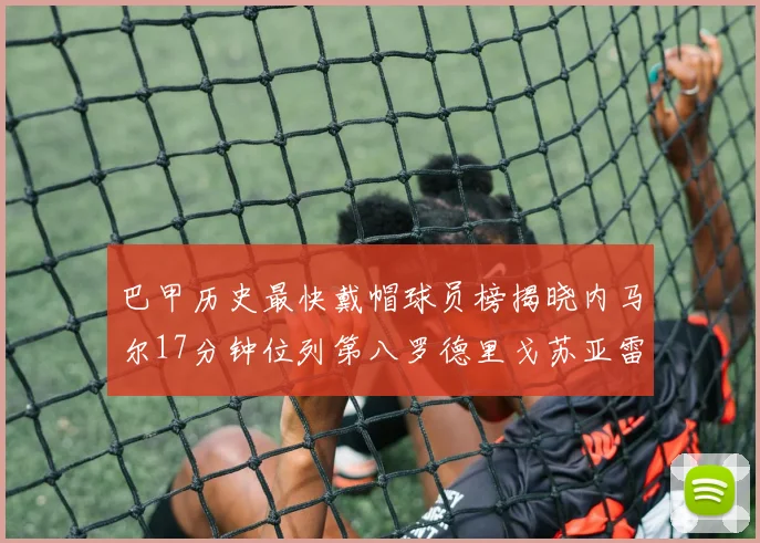 巴甲历史最快戴帽球员榜揭晓内马尔17分钟位列第八罗德里戈苏亚雷斯同样上榜