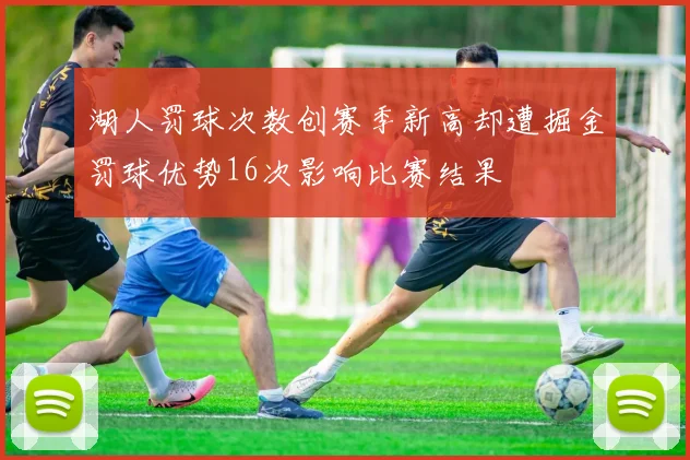 湖人罚球次数创赛季新高却遭掘金罚球优势16次影响比赛结果