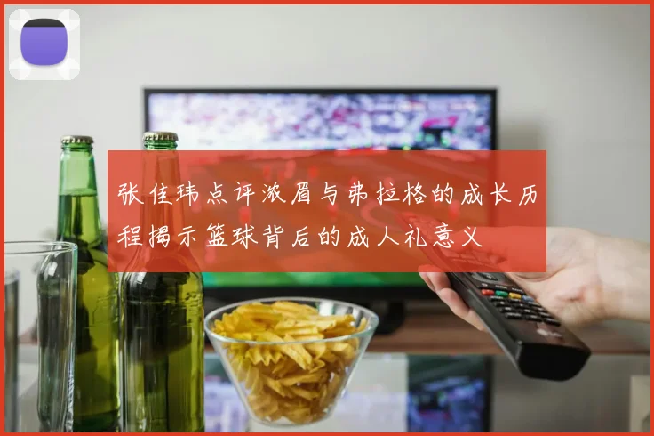 张佳玮点评浓眉与弗拉格的成长历程揭示篮球背后的成人礼意义
