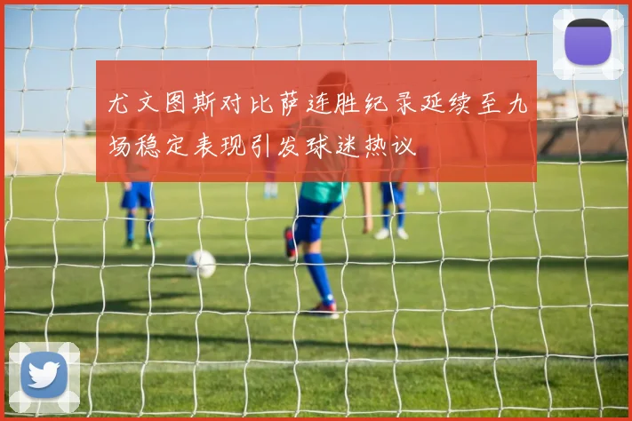 尤文图斯对比萨连胜纪录延续至九场稳定表现引发球迷热议