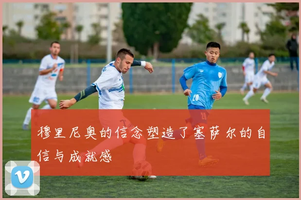 穆里尼奥的信念塑造了塞萨尔的自信与成就感