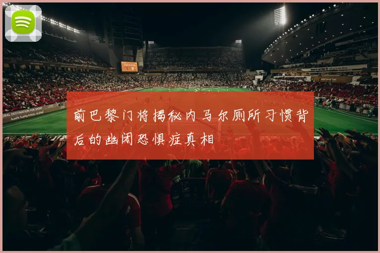 前巴黎门将揭秘内马尔厕所习惯背后的幽闭恐惧症真相