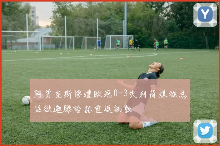 阿贾克斯惨遭欧冠0-3失利荷媒称总监欲邀滕哈赫重返执教