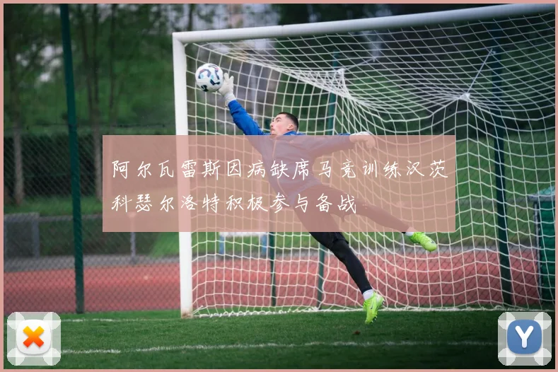 阿尔瓦雷斯因病缺席马竞训练汉茨科瑟尔洛特积极参与备战