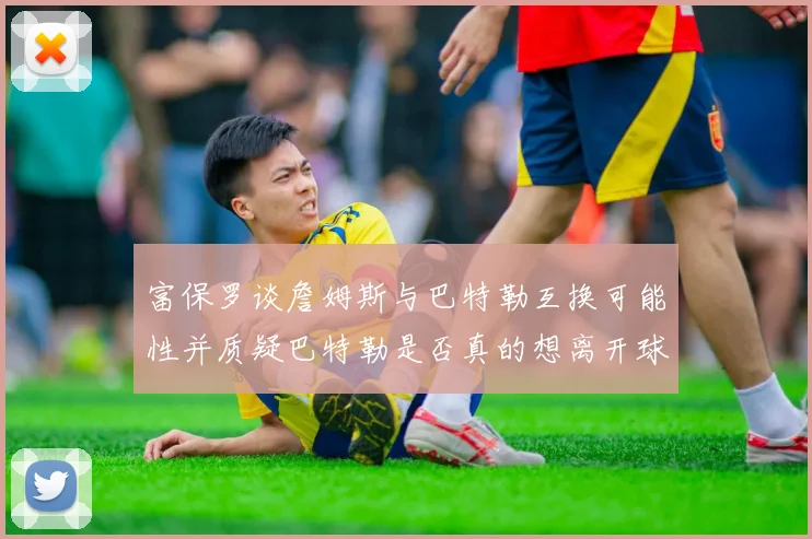 富保罗谈詹姆斯与巴特勒互换可能性并质疑巴特勒是否真的想离开球队