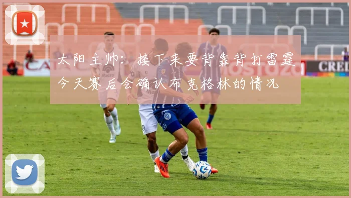 太阳主帅：接下来要背靠背打雷霆今天赛后会确认布克格林的情况