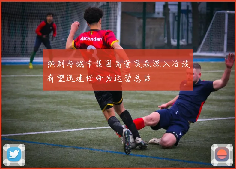 热刺与城市集团高管莫森深入洽谈有望迅速任命为运营总监