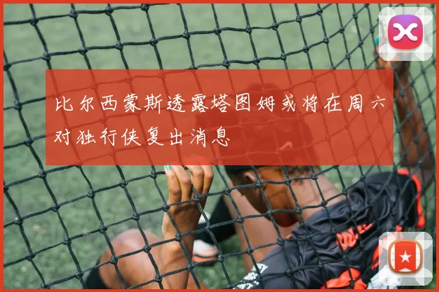 比尔西蒙斯透露塔图姆或将在周六对独行侠复出消息