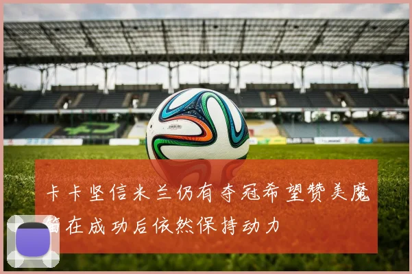 卡卡坚信米兰仍有夺冠希望赞美魔笛在成功后依然保持动力