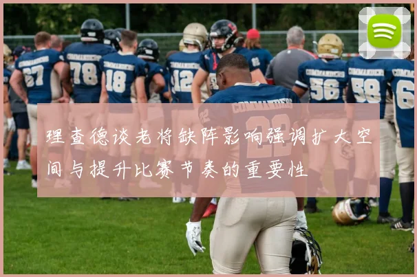 理查德谈老将缺阵影响强调扩大空间与提升比赛节奏的重要性