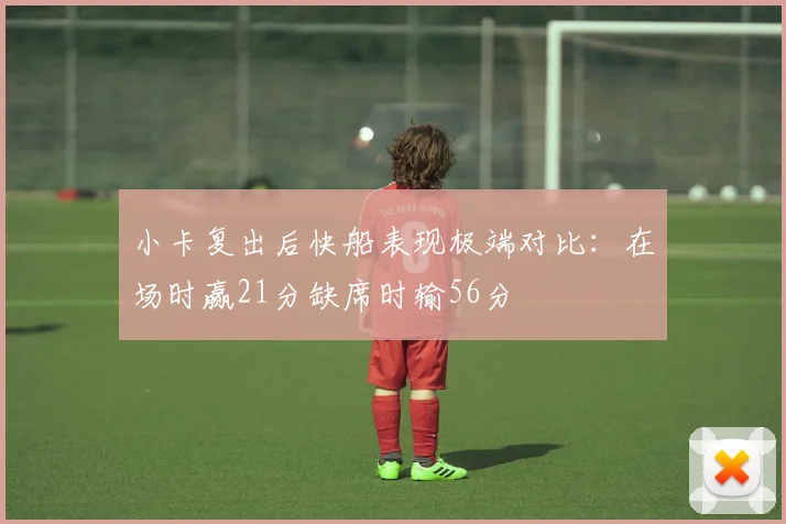 小卡复出后快船表现极端对比：在场时赢21分缺席时输56分
