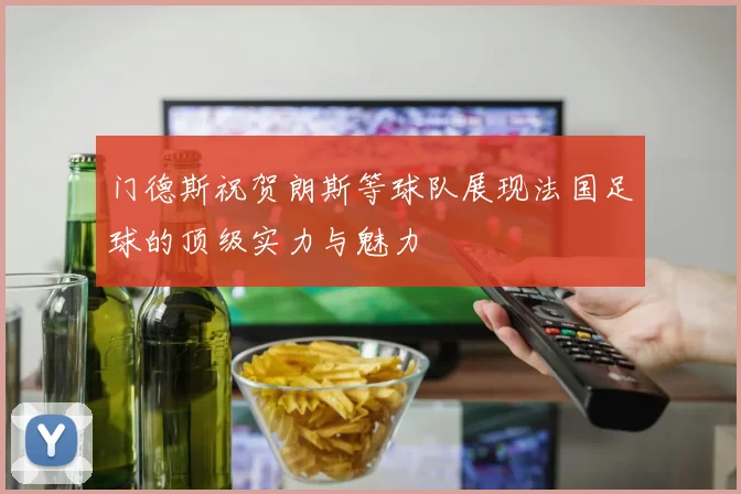 门德斯祝贺朗斯等球队展现法国足球的顶级实力与魅力