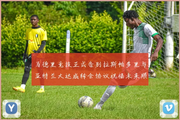 马德里竞技正式告别拉斯帕多里与亚特兰大达成转会协议祝福未来顺利