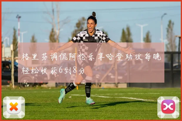 格里芬调侃阿伦乐享哈登助攻每晚轻松收获6到8分