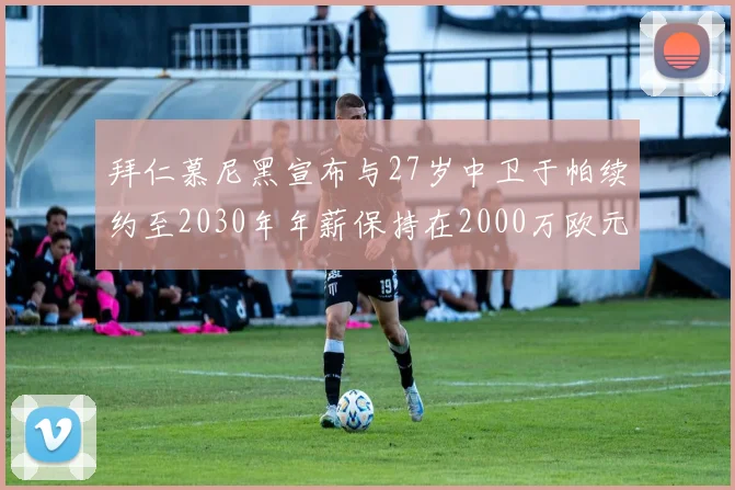 拜仁慕尼黑宣布与27岁中卫于帕续约至2030年年薪保持在2000万欧元不变