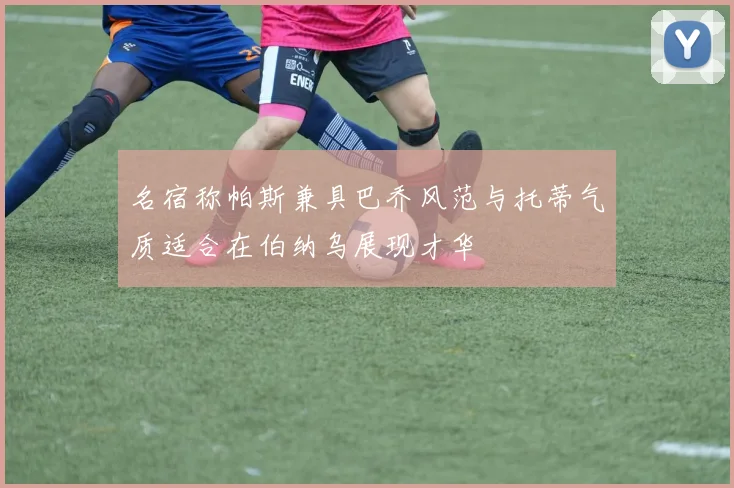 名宿称帕斯兼具巴乔风范与托蒂气质适合在伯纳乌展现才华