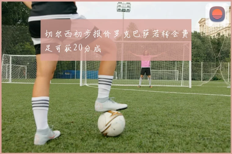 切尔西初步报价罗克巴萨若转会费足可获20分成