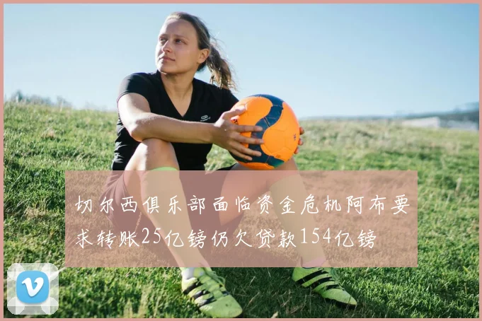 切尔西俱乐部面临资金危机阿布要求转账25亿镑仍欠贷款154亿镑