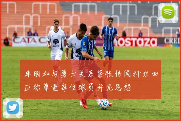 库明加与勇士关系紧张传闻科尔回应称尊重每位球员并无恩怨
