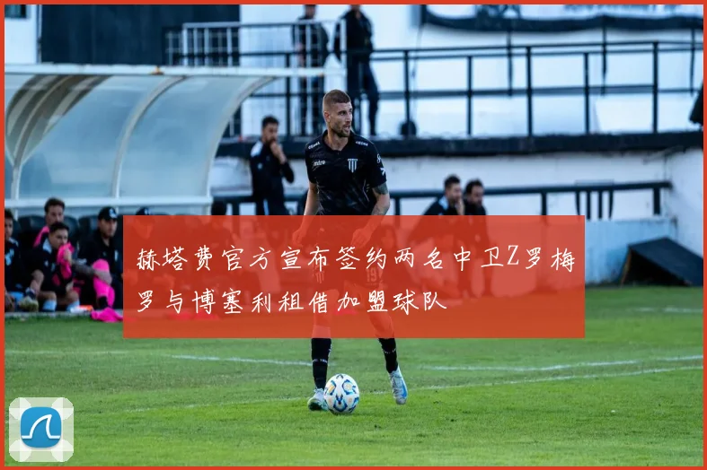 赫塔费官方宣布签约两名中卫Z罗梅罗与博塞利租借加盟球队