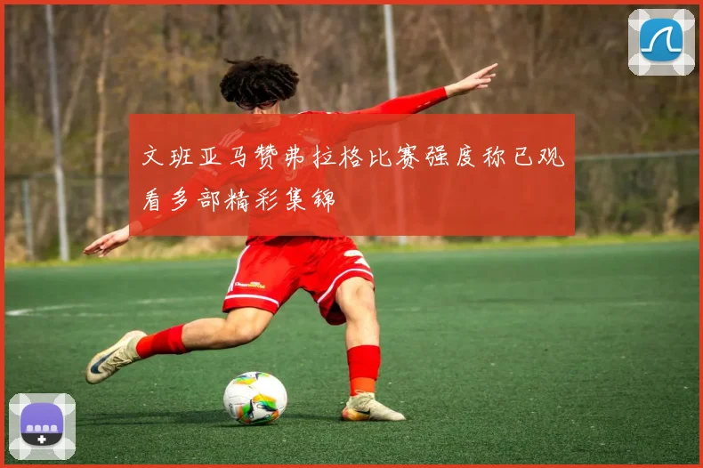文班亚马赞弗拉格比赛强度称已观看多部精彩集锦