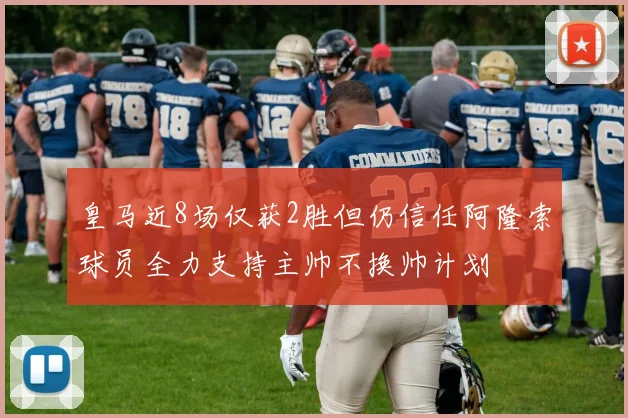 皇马近8场仅获2胜但仍信任阿隆索球员全力支持主帅不换帅计划