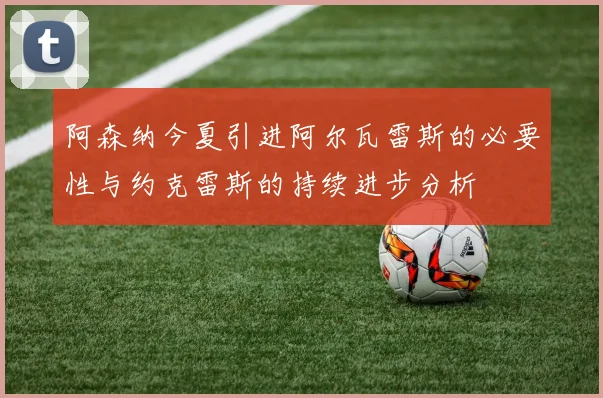阿森纳今夏引进阿尔瓦雷斯的必要性与约克雷斯的持续进步分析
