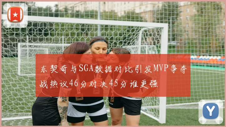 东契奇与SGA数据对比引发MVP争夺战热议46分对决45分谁更强