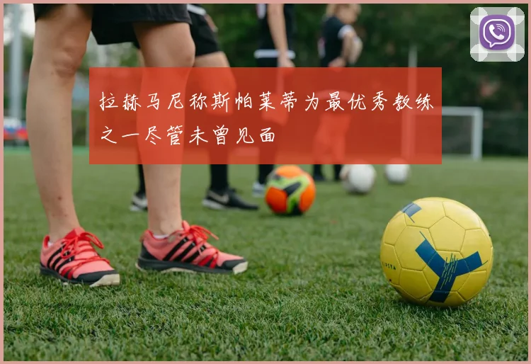 拉赫马尼称斯帕莱蒂为最优秀教练之一尽管未曾见面
